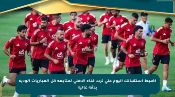 اضبط استقبالك اليوم على تردد قناة الأهلي لمتابعة كل المباريات الودية بدقة عالية